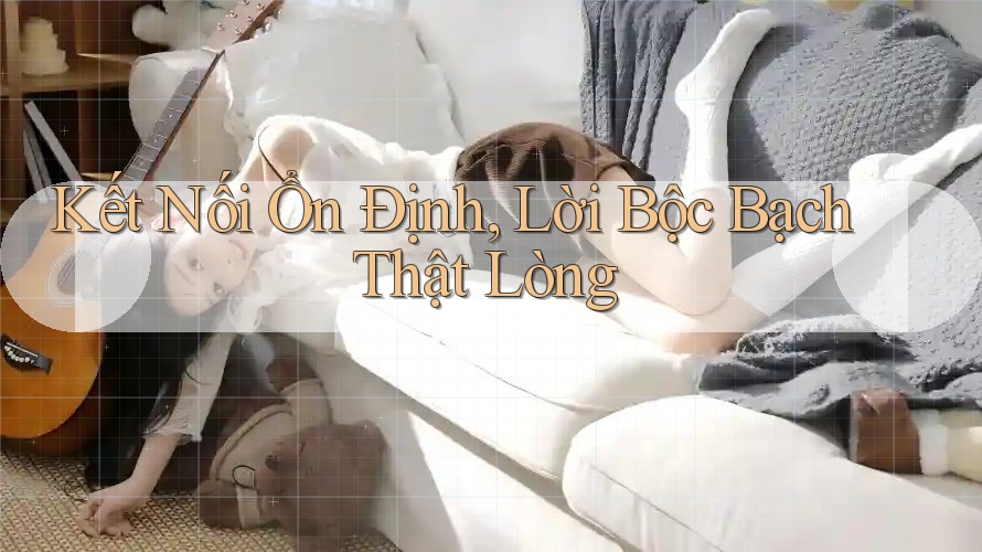 Kết Nối Ổn Định, Lời Bộc Bạch Thật Lòng Kết Nối Ổn Định, Lời Bộc Bạch Thật Lòng