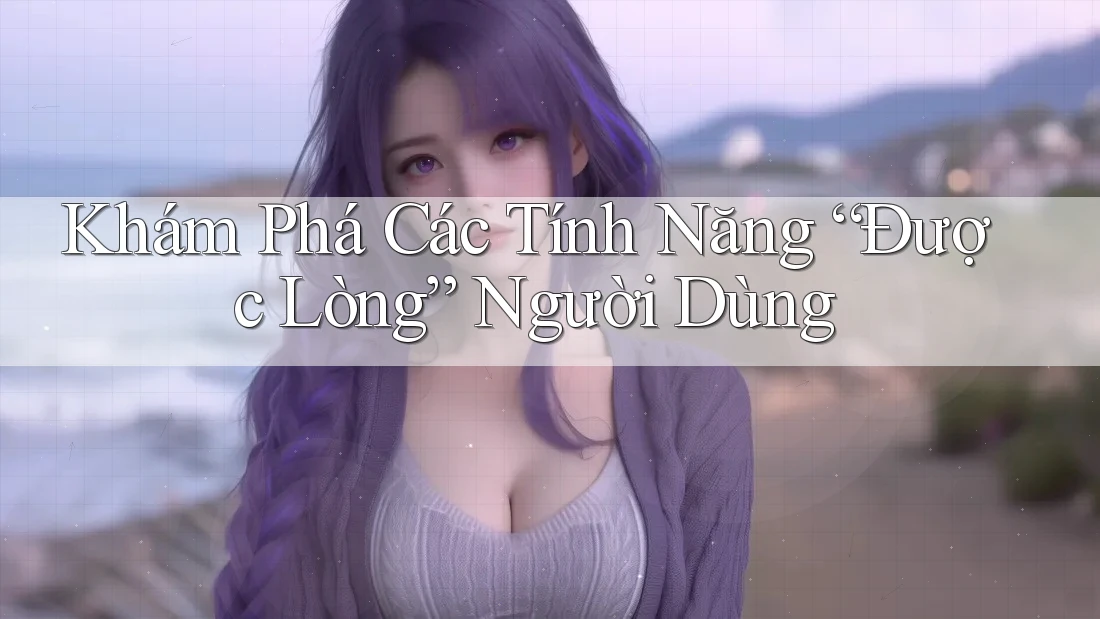 Khám Phá Các Tính Năng “Được Lòng” Người Dùng Khám Phá Các Tính Năng “Được Lòng” Người Dùng
