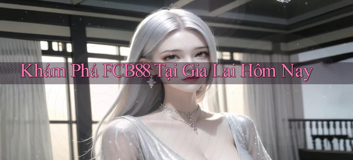 khám phá fcb88 tại Gia Lai hôm nay