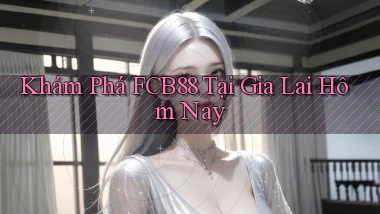 khám phá fcb88 tại Gia Lai hôm nay