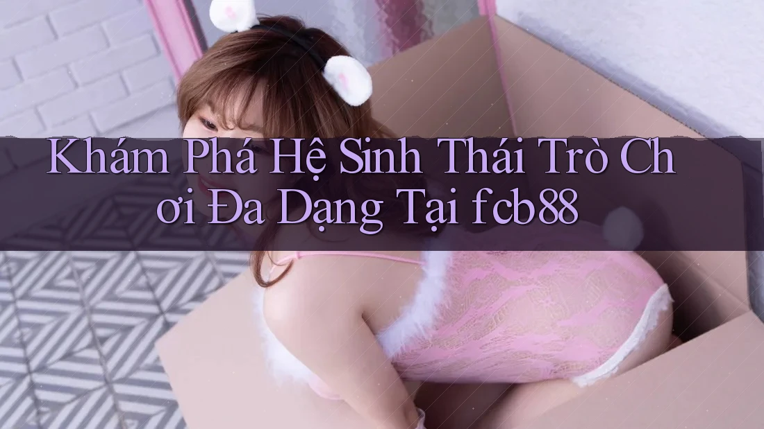 Khám Phá Hệ Sinh Thái Trò Chơi Đa Dạng Tại fcb88