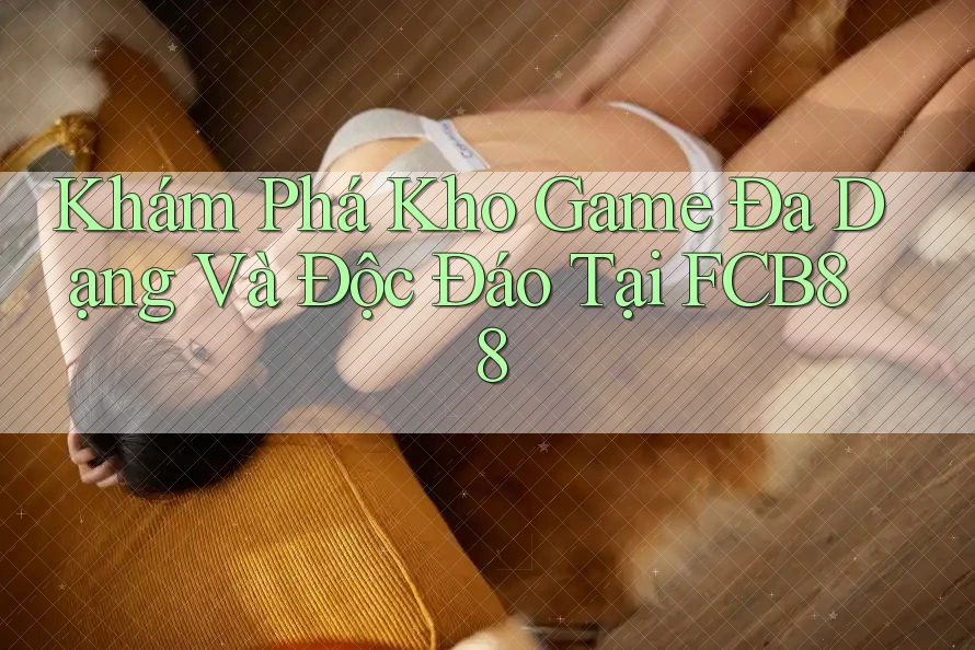 Khám Phá Kho Game Đa Dạng Và Độc Đáo Tại FCB88 Khám Phá Kho Game Đa Dạng Và Độc Đáo Tại FCB88