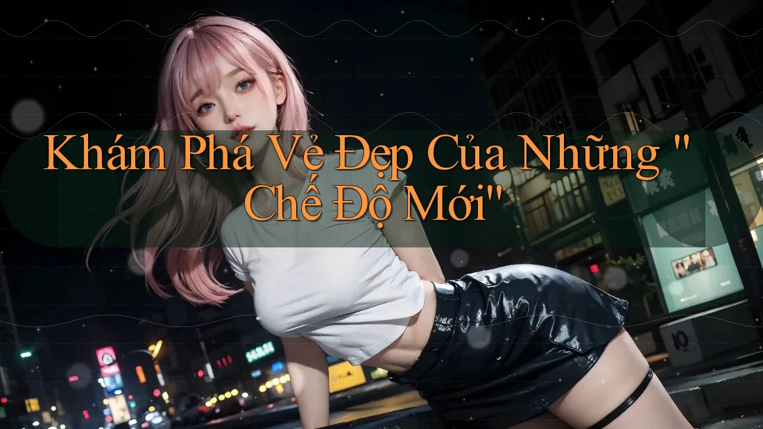 Khám Phá Vẻ Đẹp Của Những “Chế Độ Mới” Khám Phá Vẻ Đẹp Của Những “Chế Độ Mới”