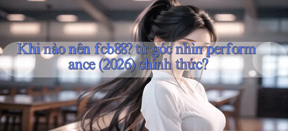 Khi nào nên fcb88 từ góc nhìn performance (2026) chính thức