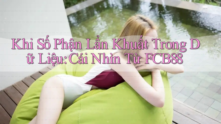 Khi Số Phận Lẩn Khuất Trong Dữ Liệu: Cái Nhìn Từ FCB88 Khi Số Phận Lẩn Khuất Trong Dữ Liệu: Cái Nhìn Từ FCB88