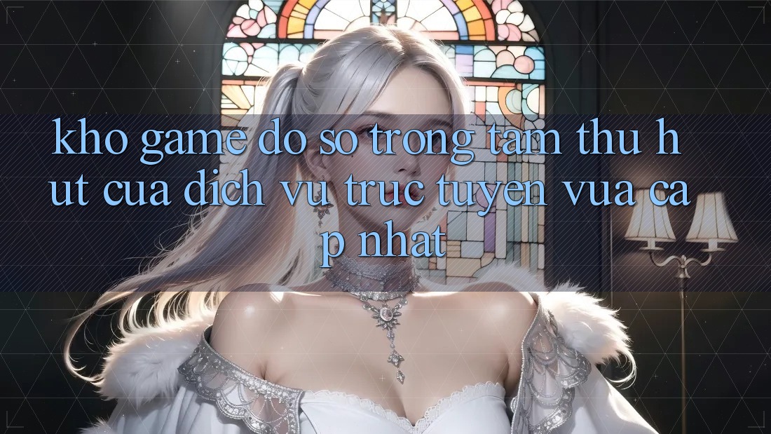 Kho Game Đồ Sộ - Trọng Tâm Thu Hút Của Dịch vụ trực tuyến Vừa cập nhật Kho Game Đồ Sộ - Trọng Tâm Thu Hút Của Dịch vụ trực tuyến Vừa cập nhật