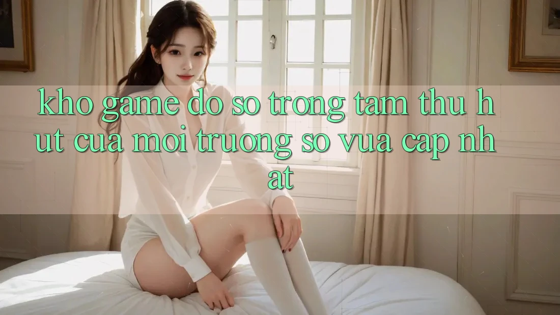 Kho Game Đồ Sộ - Trọng Tâm Thu Hút Của Môi trường số Vừa cập nhật Kho Game Đồ Sộ - Trọng Tâm Thu Hút Của Môi trường số Vừa cập nhật