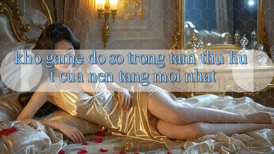 Kho Game Đồ sộ - Trọng Tâm Thu Hút Của Nền Tảng Mới nhất Kho Game Đồ sộ - Trọng Tâm Thu Hút Của Nền Tảng Mới nhất