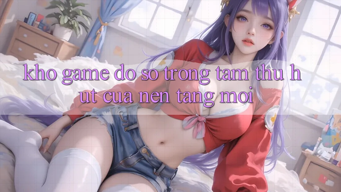 Kho Game Đồ sộ - Trọng Tâm Thu Hút Của Nền Tảng Mới Kho Game Đồ sộ - Trọng Tâm Thu Hút Của Nền Tảng Mới