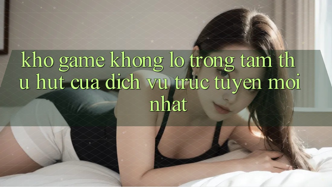 Kho Game Khổng lồ - Trọng Tâm Thu Hút Của Dịch vụ trực tuyến Mới nhất Kho Game Khổng lồ - Trọng Tâm Thu Hút Của Dịch vụ trực tuyến Mới nhất