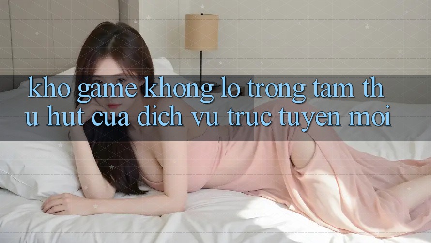 Kho Game Khổng lồ - Trọng Tâm Thu Hút Của Dịch vụ trực tuyến Mới Kho Game Khổng lồ - Trọng Tâm Thu Hút Của Dịch vụ trực tuyến Mới