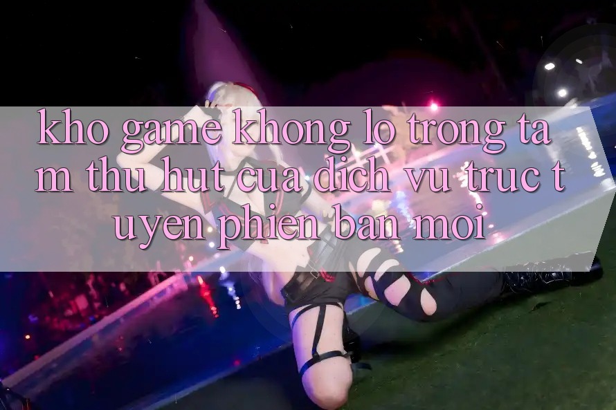 Kho Game Khổng lồ - Trọng Tâm Thu Hút Của Dịch vụ trực tuyến Phiên bản mới Kho Game Khổng lồ - Trọng Tâm Thu Hút Của Dịch vụ trực tuyến Phiên bản mới