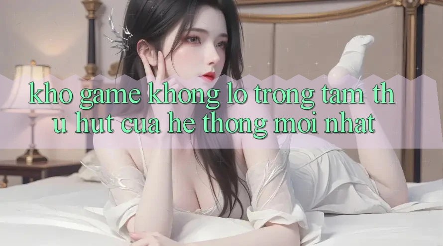 Kho Game Khổng lồ - Trọng Tâm Thu Hút Của Hệ thống Mới nhất Kho Game Khổng lồ - Trọng Tâm Thu Hút Của Hệ thống Mới nhất