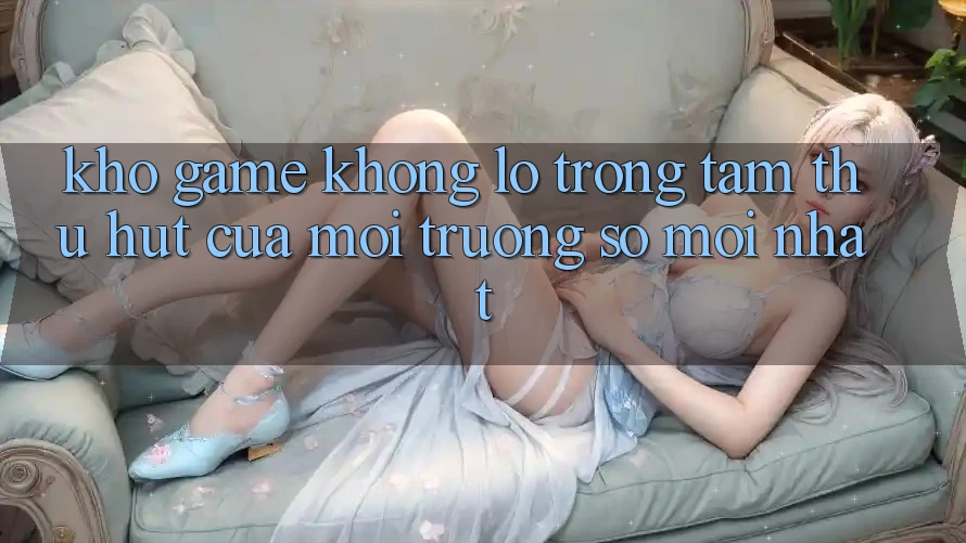 Kho Game Khổng lồ - Trọng Tâm Thu Hút Của Môi trường số Mới nhất Kho Game Khổng lồ - Trọng Tâm Thu Hút Của Môi trường số Mới nhất