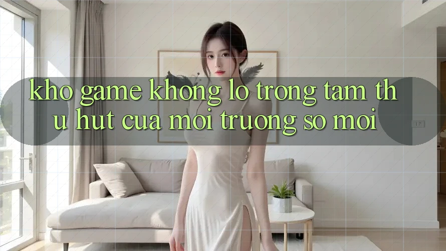 Kho Game Khổng lồ - Trọng Tâm Thu Hút Của Môi trường số Mới Kho Game Khổng lồ - Trọng Tâm Thu Hút Của Môi trường số Mới