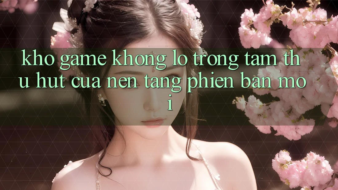 Kho Game Khổng lồ - Trọng Tâm Thu Hút Của Nền Tảng Phiên bản mới Kho Game Khổng lồ - Trọng Tâm Thu Hút Của Nền Tảng Phiên bản mới