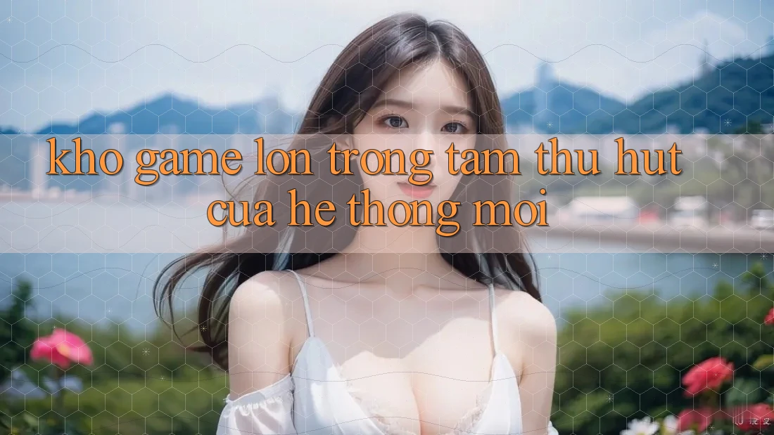 Kho Game Lớn - Trọng Tâm Thu Hút Của Hệ thống Mới Kho Game Lớn - Trọng Tâm Thu Hút Của Hệ thống Mới