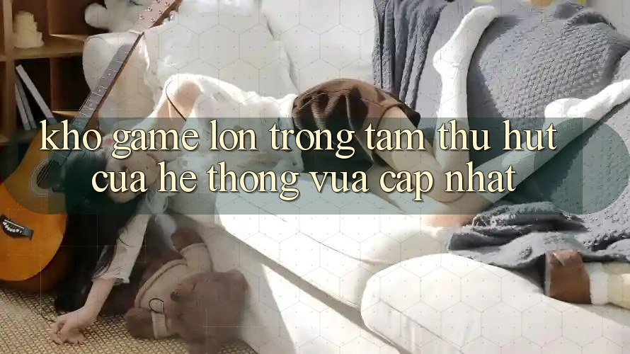 Kho Game Lớn - Trọng Tâm Thu Hút Của Hệ thống Vừa cập nhật Kho Game Lớn - Trọng Tâm Thu Hút Của Hệ thống Vừa cập nhật