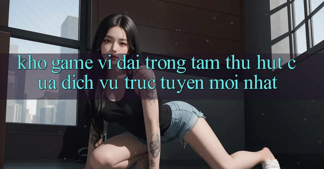 Kho Game Vĩ đại - Trọng Tâm Thu Hút Của Dịch vụ trực tuyến Mới nhất Kho Game Vĩ đại - Trọng Tâm Thu Hút Của Dịch vụ trực tuyến Mới nhất