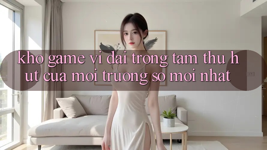 Kho Game Vĩ đại - Trọng Tâm Thu Hút Của Môi trường số Mới nhất Kho Game Vĩ đại - Trọng Tâm Thu Hút Của Môi trường số Mới nhất