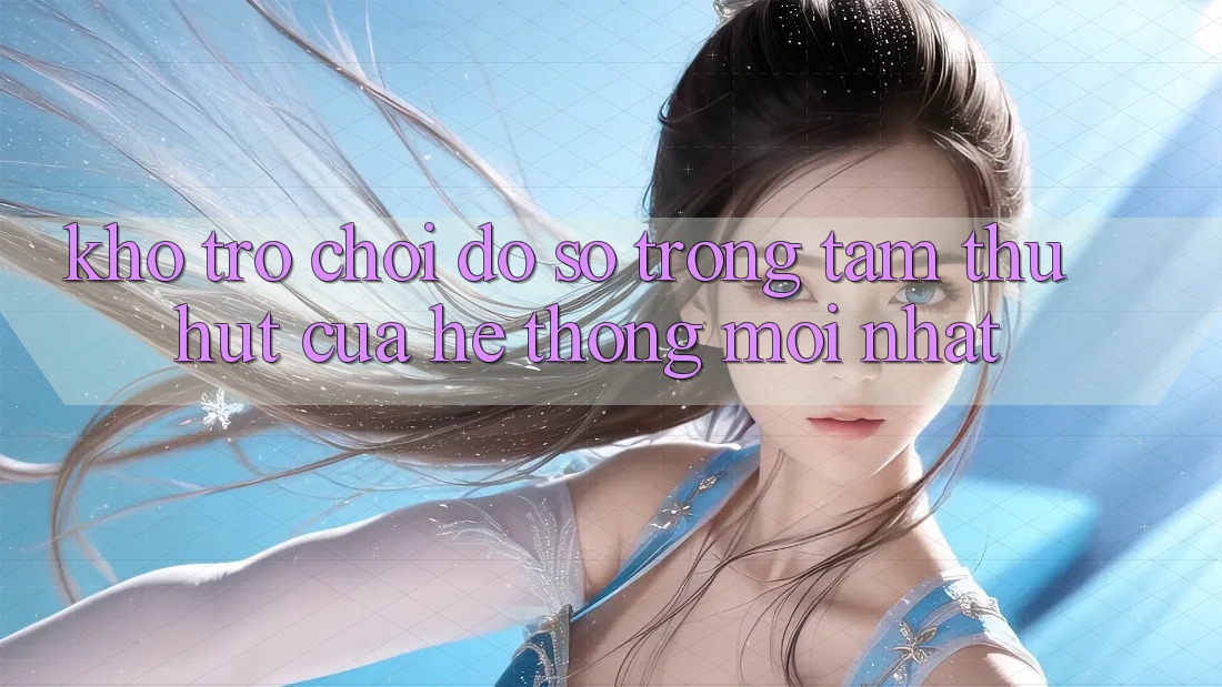 Kho Trò chơi Đồ Sộ - Trọng Tâm Thu Hút Của Hệ thống Mới nhất Kho Trò chơi Đồ Sộ - Trọng Tâm Thu Hút Của Hệ thống Mới nhất
