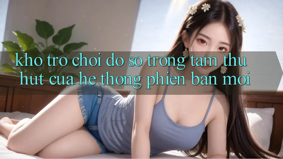 Kho Trò chơi Đồ Sộ - Trọng Tâm Thu Hút Của Hệ thống Phiên bản mới Kho Trò chơi Đồ Sộ - Trọng Tâm Thu Hút Của Hệ thống Phiên bản mới