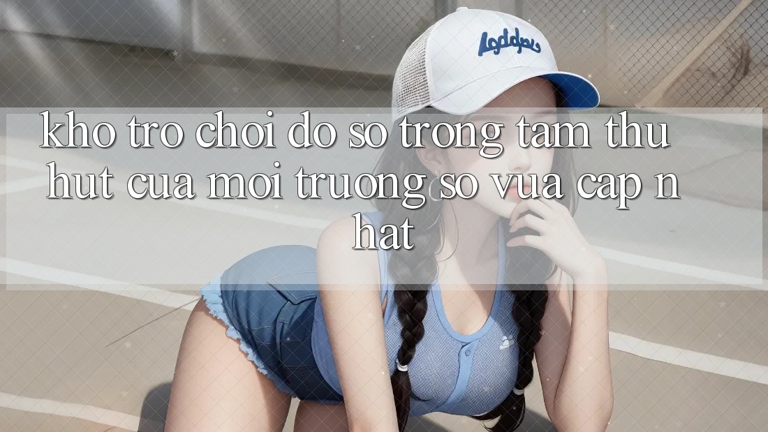 Kho Trò chơi Đồ Sộ - Trọng Tâm Thu Hút Của Môi trường số Vừa cập nhật Kho Trò chơi Đồ Sộ - Trọng Tâm Thu Hút Của Môi trường số Vừa cập nhật
