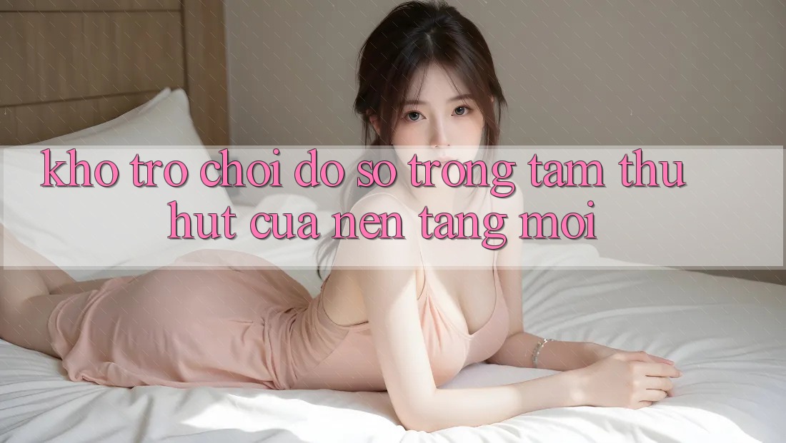 Kho Trò chơi Đồ Sộ - Trọng Tâm Thu Hút Của Nền Tảng Mới Kho Trò chơi Đồ Sộ - Trọng Tâm Thu Hút Của Nền Tảng Mới