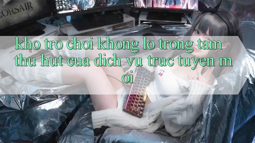 Kho Trò chơi Khổng lồ - Trọng Tâm Thu Hút Của Dịch vụ trực tuyến Mới Kho Trò chơi Khổng lồ - Trọng Tâm Thu Hút Của Dịch vụ trực tuyến Mới