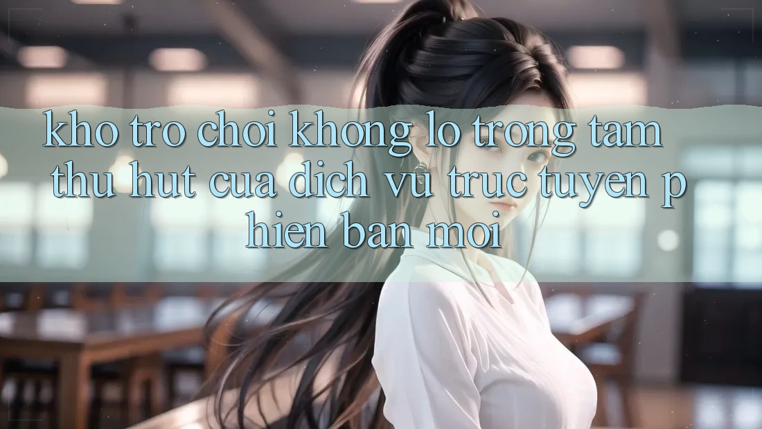 Kho Trò chơi Khổng lồ - Trọng Tâm Thu Hút Của Dịch vụ trực tuyến Phiên bản mới Kho Trò chơi Khổng lồ - Trọng Tâm Thu Hút Của Dịch vụ trực tuyến Phiên bản mới