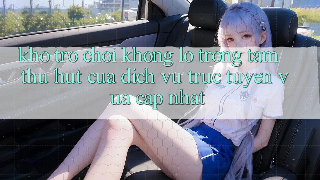 Kho Trò chơi Khổng lồ - Trọng Tâm Thu Hút Của Dịch vụ trực tuyến Vừa cập nhật Kho Trò chơi Khổng lồ - Trọng Tâm Thu Hút Của Dịch vụ trực tuyến Vừa cập nhật