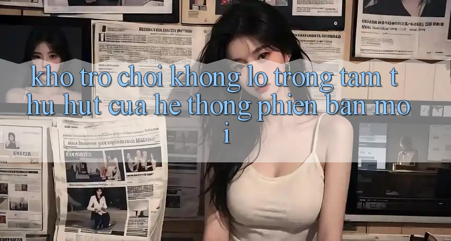 Kho Trò chơi Khổng lồ - Trọng Tâm Thu Hút Của Hệ thống Phiên bản mới Kho Trò chơi Khổng lồ - Trọng Tâm Thu Hút Của Hệ thống Phiên bản mới