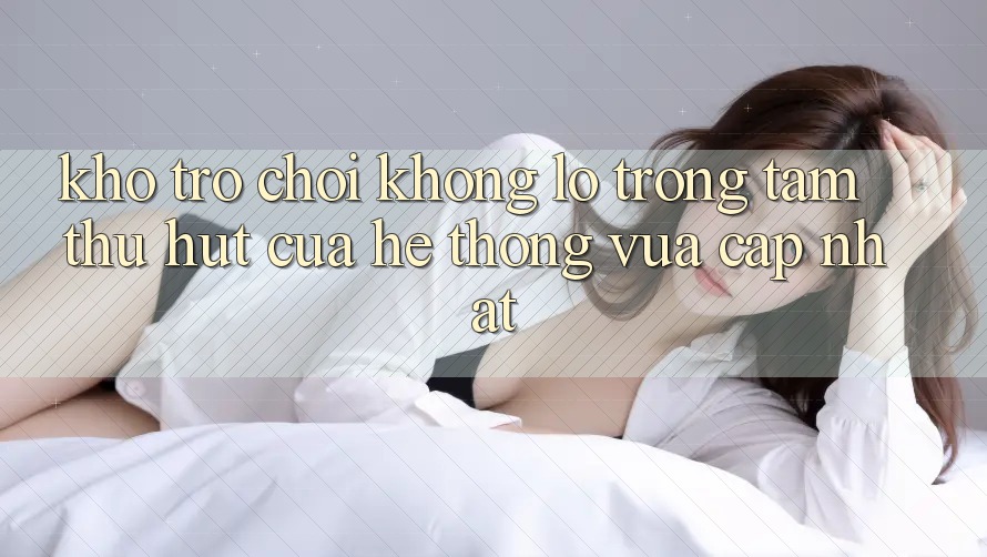 Kho Trò chơi Khổng lồ - Trọng Tâm Thu Hút Của Hệ thống Vừa cập nhật Kho Trò chơi Khổng lồ - Trọng Tâm Thu Hút Của Hệ thống Vừa cập nhật