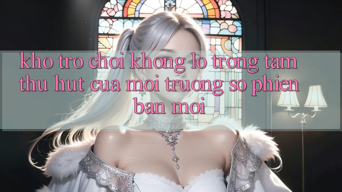Kho Trò chơi Khổng lồ - Trọng Tâm Thu Hút Của Môi trường số Phiên bản mới Kho Trò chơi Khổng lồ - Trọng Tâm Thu Hút Của Môi trường số Phiên bản mới