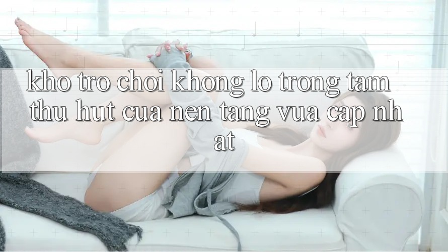 Kho Trò chơi Khổng lồ - Trọng Tâm Thu Hút Của Nền Tảng Vừa cập nhật Kho Trò chơi Khổng lồ - Trọng Tâm Thu Hút Của Nền Tảng Vừa cập nhật