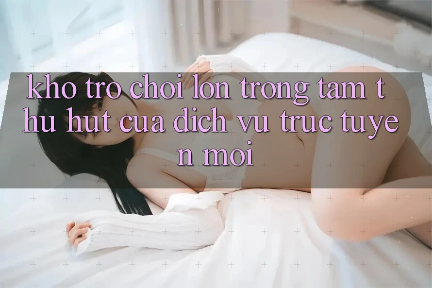 Kho Trò chơi Lớn - Trọng Tâm Thu Hút Của Dịch vụ trực tuyến Mới
