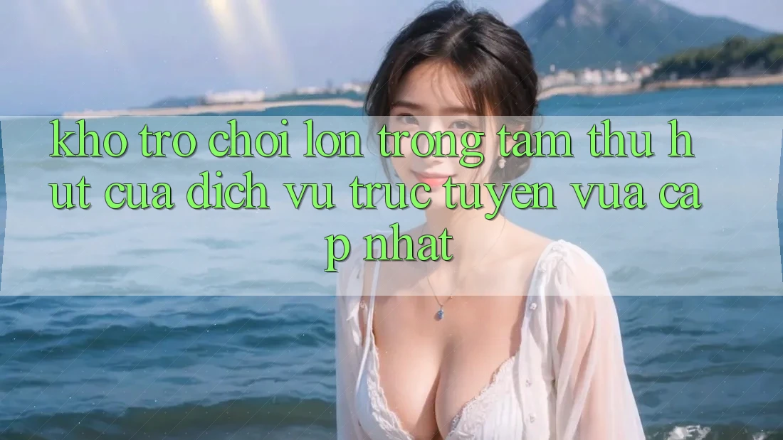 Kho Trò chơi Lớn - Trọng Tâm Thu Hút Của Dịch vụ trực tuyến Vừa cập nhật Kho Trò chơi Lớn - Trọng Tâm Thu Hút Của Dịch vụ trực tuyến Vừa cập nhật