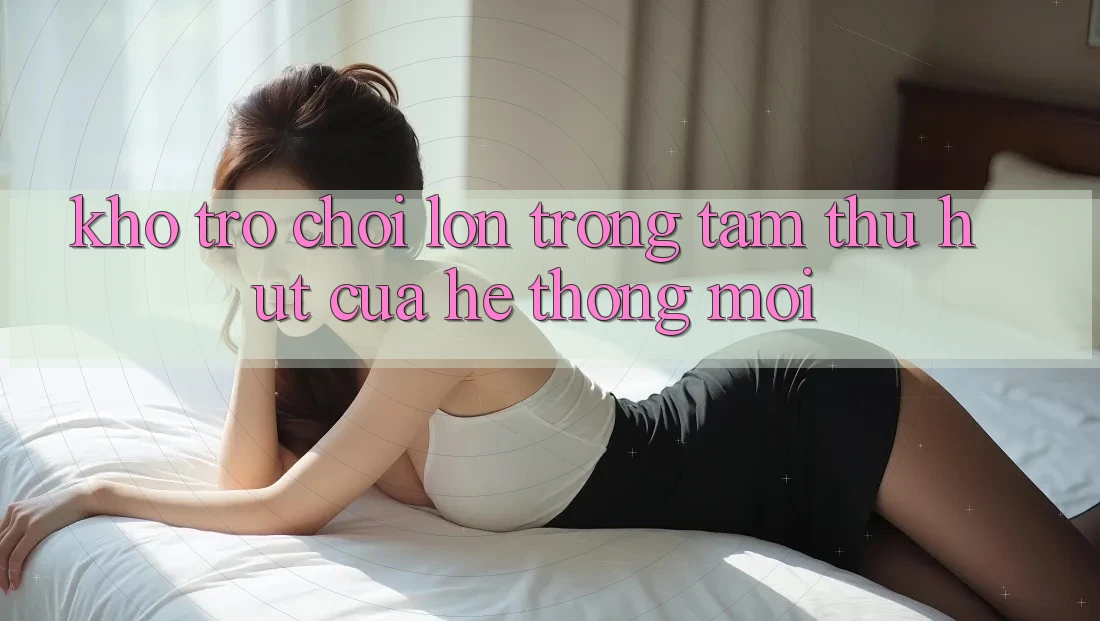 Kho Trò chơi Lớn - Trọng Tâm Thu Hút Của Hệ thống Mới Kho Trò chơi Lớn - Trọng Tâm Thu Hút Của Hệ thống Mới