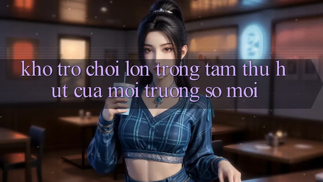 Kho Trò chơi Lớn - Trọng Tâm Thu Hút Của Môi trường số Mới Kho Trò chơi Lớn - Trọng Tâm Thu Hút Của Môi trường số Mới