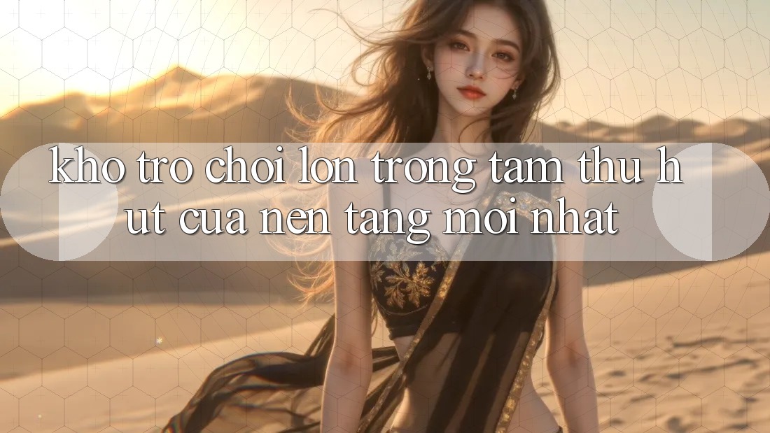 Kho Trò chơi Lớn - Trọng Tâm Thu Hút Của Nền Tảng Mới nhất Kho Trò chơi Lớn - Trọng Tâm Thu Hút Của Nền Tảng Mới nhất