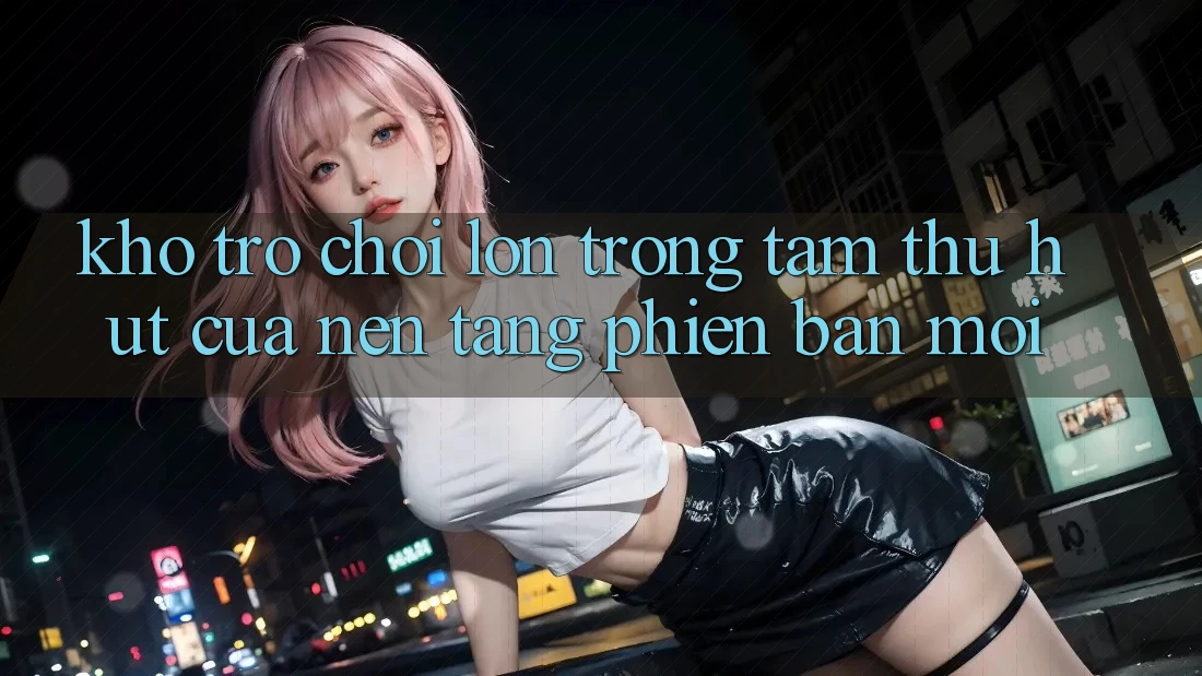 Kho Trò chơi Lớn - Trọng Tâm Thu Hút Của Nền Tảng Phiên bản mới Kho Trò chơi Lớn - Trọng Tâm Thu Hút Của Nền Tảng Phiên bản mới