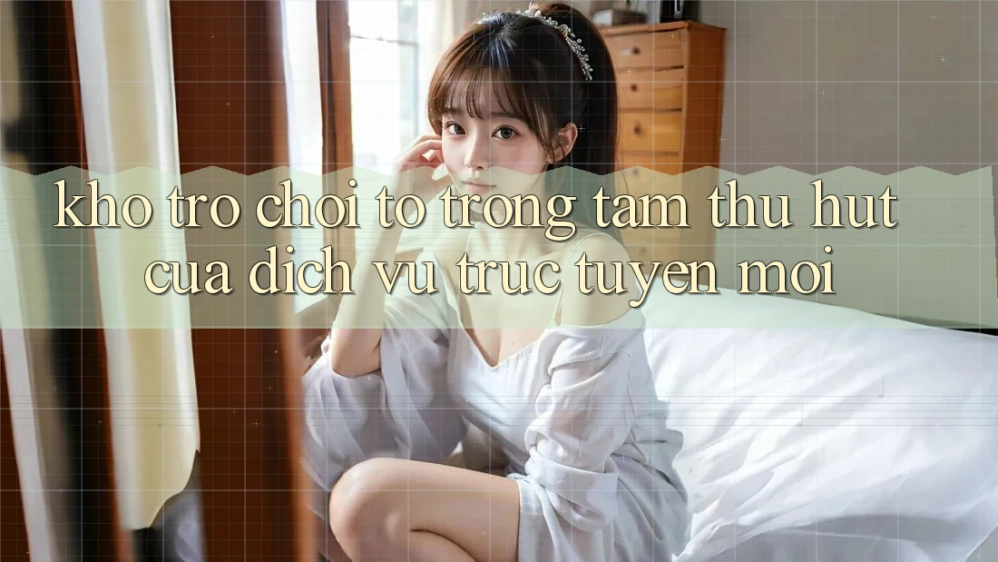 Kho Trò chơi To - Trọng Tâm Thu Hút Của Dịch vụ trực tuyến Mới Kho Trò chơi To - Trọng Tâm Thu Hút Của Dịch vụ trực tuyến Mới