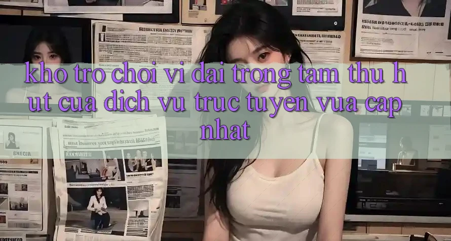 Kho Trò chơi Vĩ đại - Trọng Tâm Thu Hút Của Dịch vụ trực tuyến Vừa cập nhật Kho Trò chơi Vĩ đại - Trọng Tâm Thu Hút Của Dịch vụ trực tuyến Vừa cập nhật