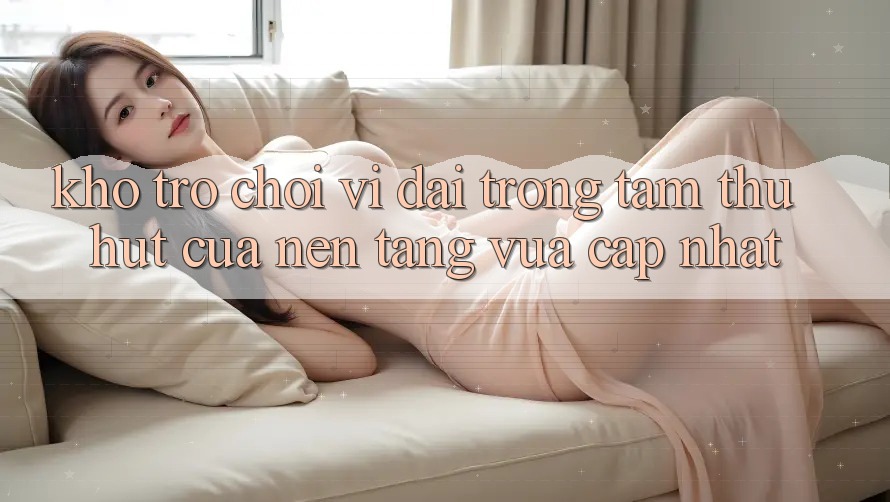 Kho Trò chơi Vĩ đại - Trọng Tâm Thu Hút Của Nền Tảng Vừa cập nhật Kho Trò chơi Vĩ đại - Trọng Tâm Thu Hút Của Nền Tảng Vừa cập nhật