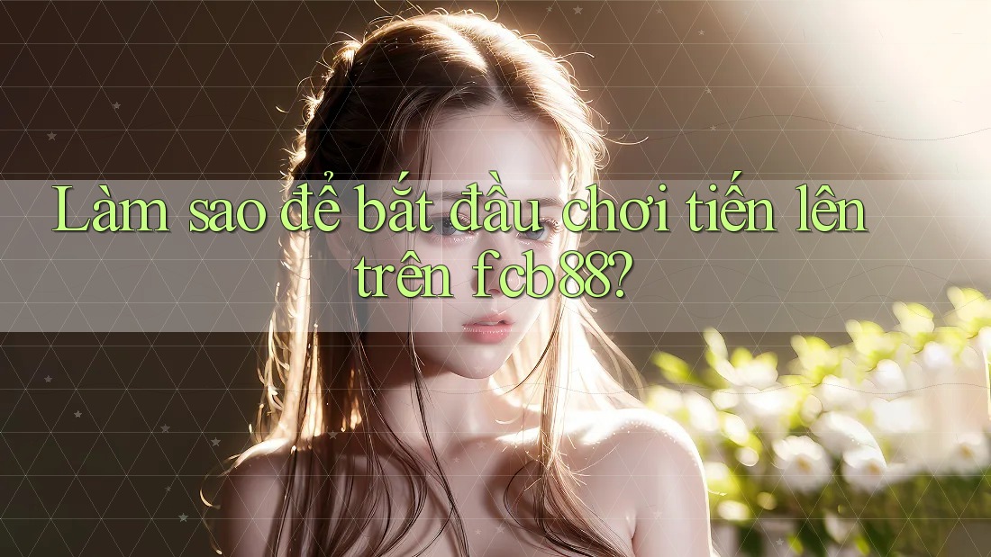 Làm sao để bắt đầu chơi tiến lên trên fcb88? Làm sao để bắt đầu chơi tiến lên trên fcb88?