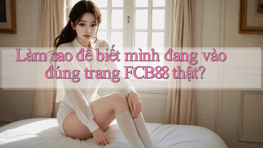 Làm sao để biết mình đang vào đúng trang FCB88 thật? Làm sao để biết mình đang vào đúng trang FCB88 thật?