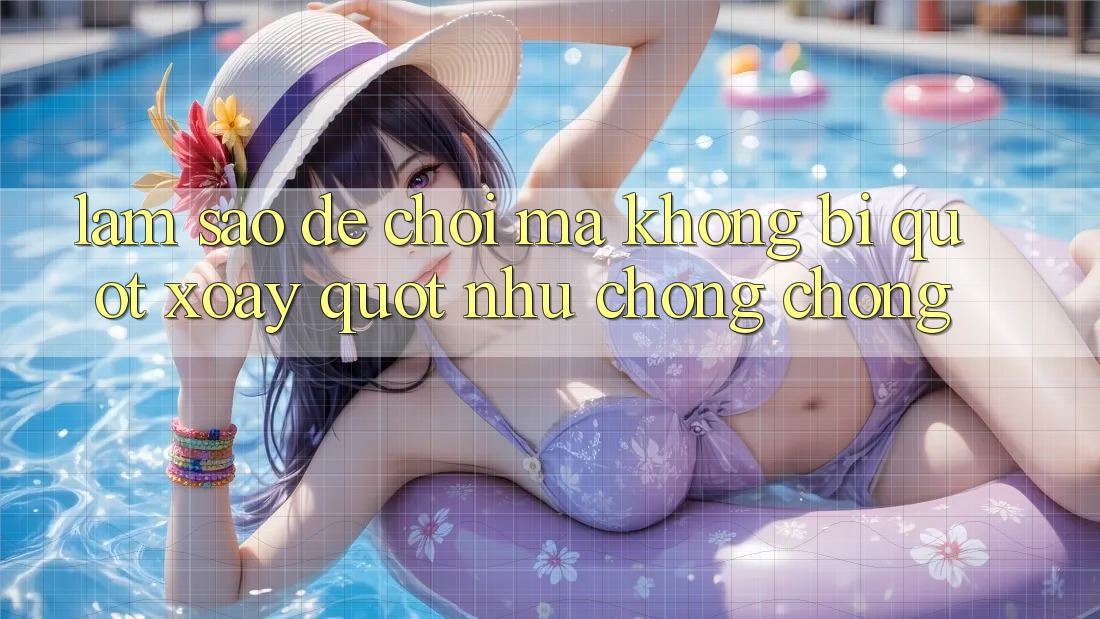 Làm sao để chơi mà không bị " xoay" như chong chóng? Làm sao để chơi mà không bị " xoay" như chong chóng?