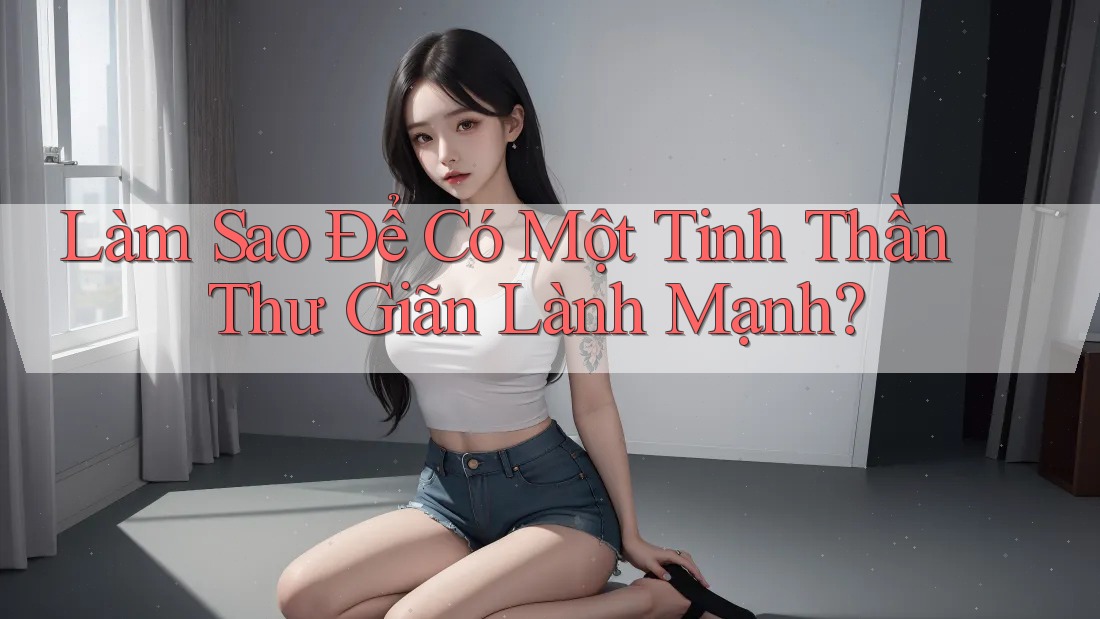 Làm Sao Để Có Một Tinh Thần Thư Giãn Lành Mạnh? Làm Sao Để Có Một Tinh Thần Thư Giãn Lành Mạnh?