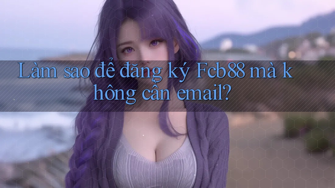 Làm sao để đăng ký Fcb88 mà không cần email?