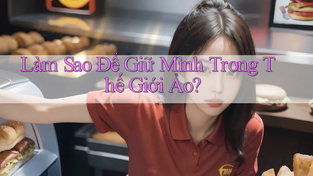 Làm Sao Để Giữ Mình Trong Thế Giới Ảo? Làm Sao Để Giữ Mình Trong Thế Giới Ảo?